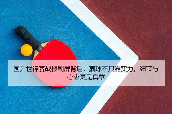 国乒世锦赛战报刷屏背后：赢球不只靠实力，细节与心态更见真章