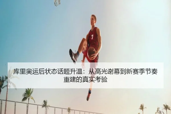 库里奥运后状态话题升温：从高光谢幕到新赛季节奏重建的真实考验